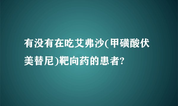 有没有在吃艾弗沙(甲磺酸伏美替尼)靶向药的患者?