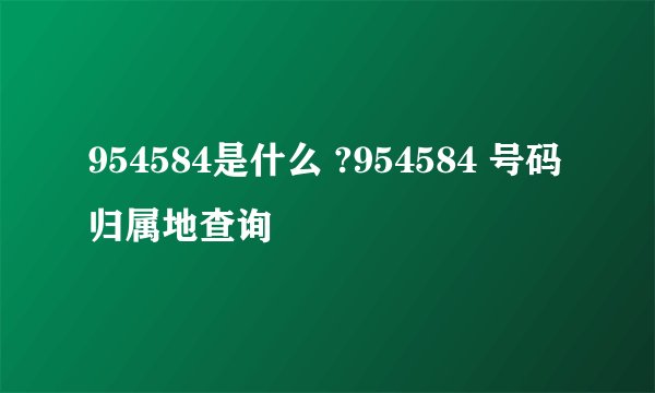 954584是什么 ?954584 号码归属地查询