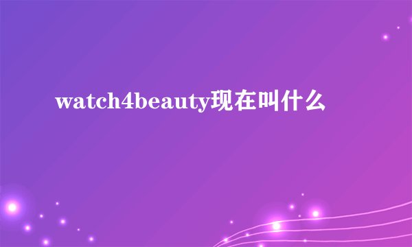 watch4beauty现在叫什么