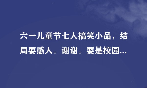 六一儿童节七人搞笑小品，结局要感人。谢谢。要是校园里的囧事