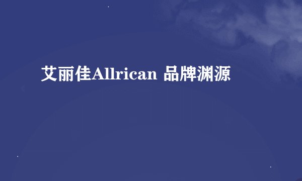 艾丽佳Allrican 品牌渊源