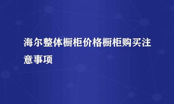 海尔整体橱柜价格橱柜购买注意事项