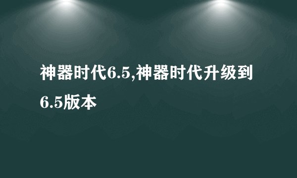 神器时代6.5,神器时代升级到6.5版本