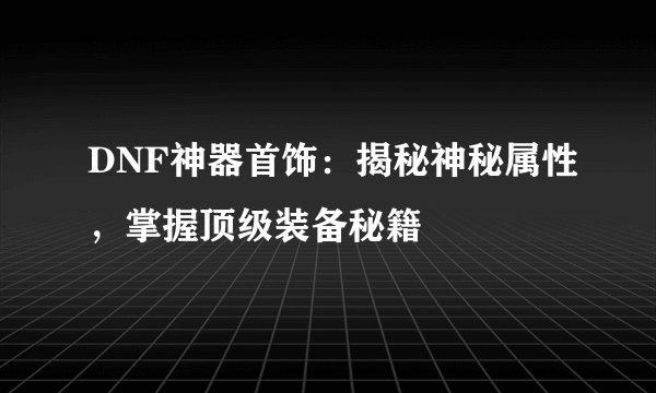 DNF神器首饰：揭秘神秘属性，掌握顶级装备秘籍