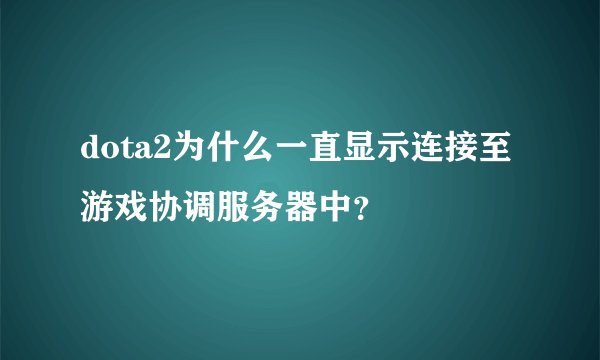 dota2为什么一直显示连接至游戏协调服务器中?