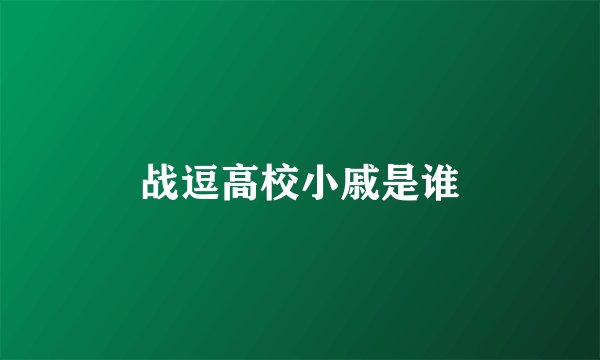 战逗高校小戚是谁