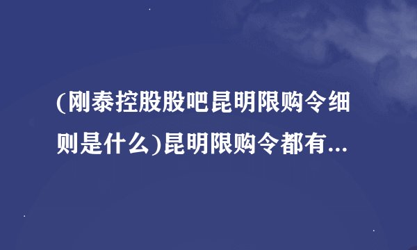 (刚泰控股股吧昆明限购令细则是什么)昆明限购令都有哪些规定)