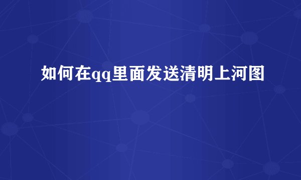 如何在qq里面发送清明上河图