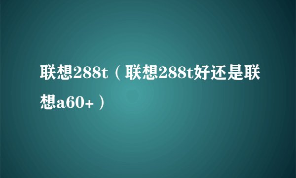联想288t（联想288t好还是联想a60+）