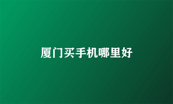 厦门买手机哪里好