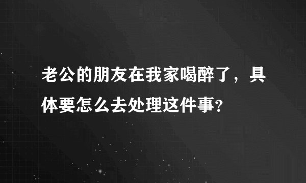 老公的朋友在我家喝醉了，具体要怎么去处理这件事？