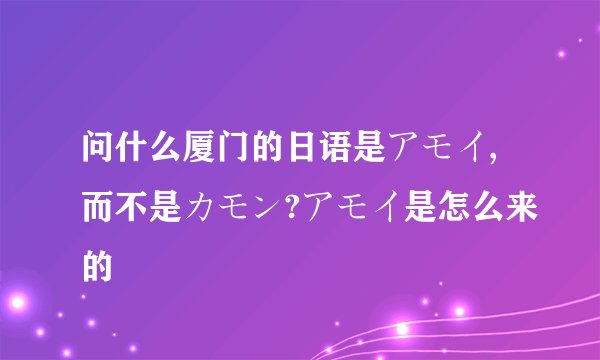 问什么厦门的日语是アモイ,而不是カモン?アモイ是怎么来的