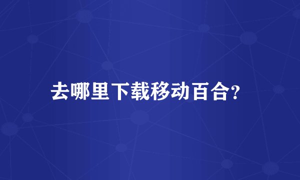 去哪里下载移动百合？