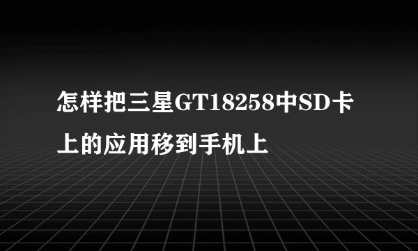 怎样把三星GT18258中SD卡上的应用移到手机上
