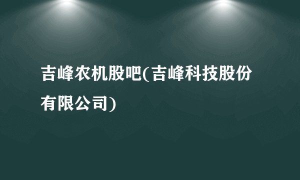 吉峰农机股吧(吉峰科技股份有限公司)