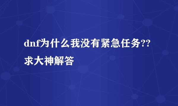 dnf为什么我没有紧急任务??求大神解答