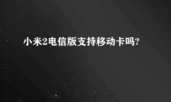 小米2电信版支持移动卡吗?