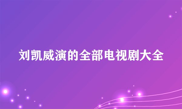 刘凯威演的全部电视剧大全