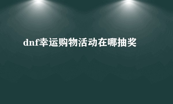 dnf幸运购物活动在哪抽奖