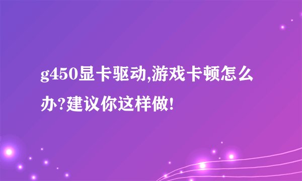g450显卡驱动,游戏卡顿怎么办?建议你这样做!