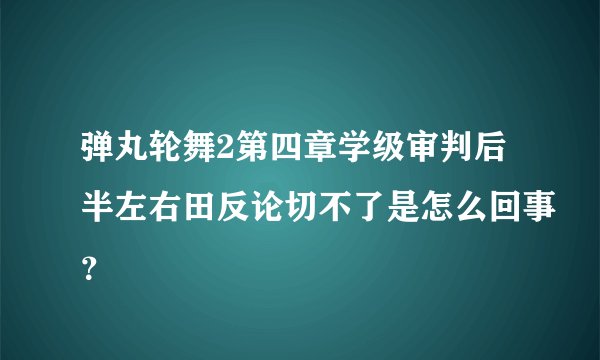 弹丸轮舞2第四章学级审判后半左右田反论切不了是怎么回事？