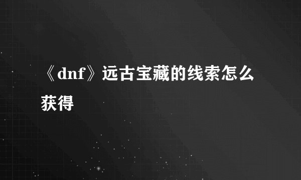 《dnf》远古宝藏的线索怎么获得