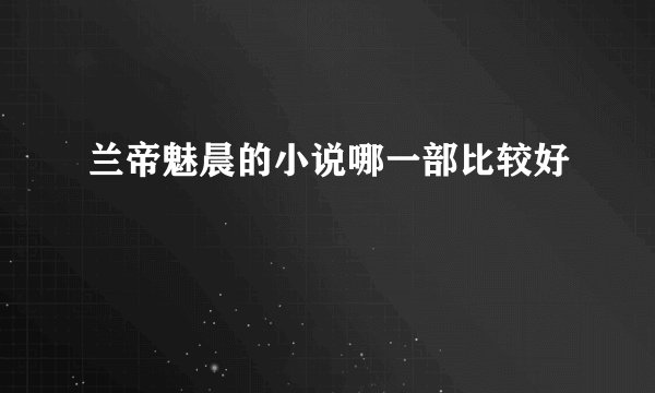 兰帝魅晨的小说哪一部比较好