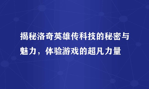 揭秘洛奇英雄传科技的秘密与魅力，体验游戏的超凡力量