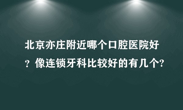 北京亦庄附近哪个口腔医院好？像连锁牙科比较好的有几个?