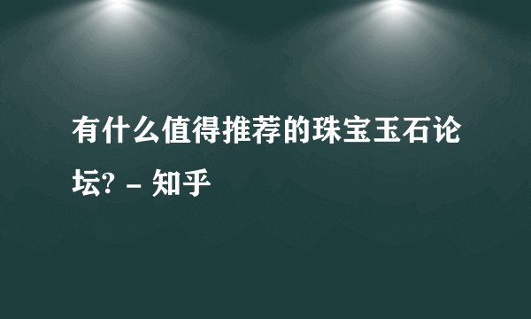 有什么值得推荐的珠宝玉石论坛? - 知乎
