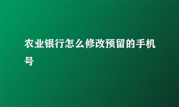 农业银行怎么修改预留的手机号