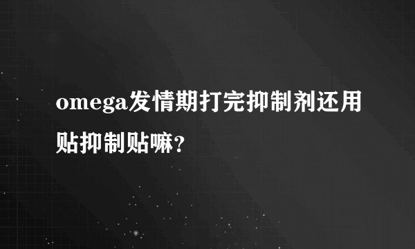omega发情期打完抑制剂还用贴抑制贴嘛？