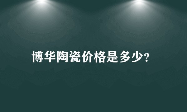 博华陶瓷价格是多少？