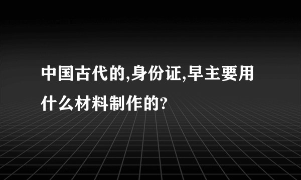 中国古代的,身份证,早主要用什么材料制作的?