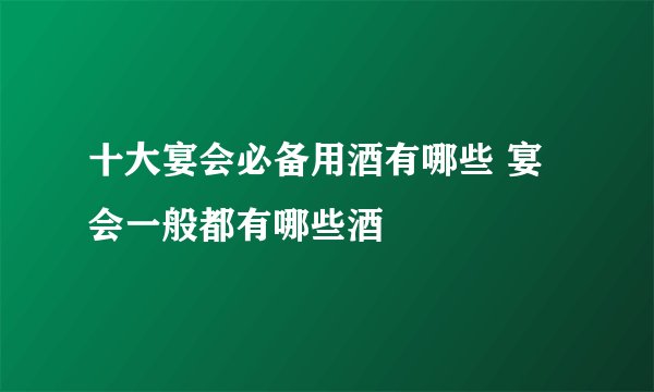 十大宴会必备用酒有哪些 宴会一般都有哪些酒