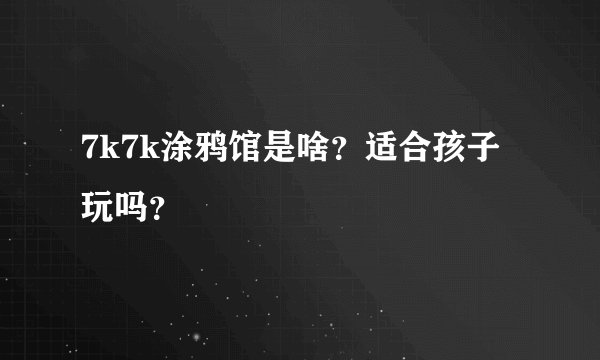 7k7k涂鸦馆是啥？适合孩子玩吗？