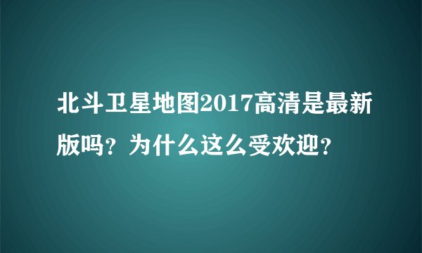 北斗卫星地图2017高清是最新版吗?为什么这么受欢迎?