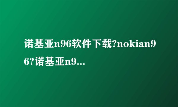 诺基亚n96软件下载?nokian96?诺基亚n96怎么样?诺基亚n96主题