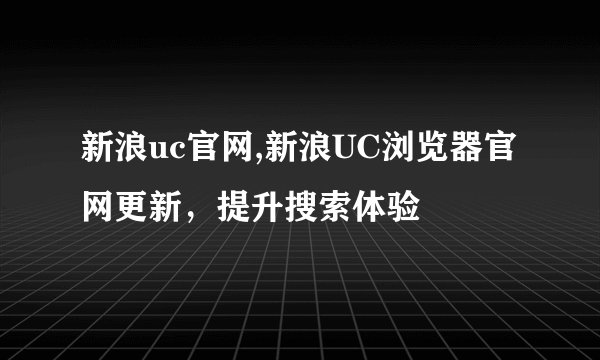 新浪uc官网,新浪UC浏览器官网更新，提升搜索体验