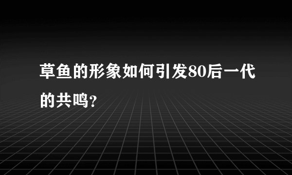 草鱼的形象如何引发80后一代的共鸣？