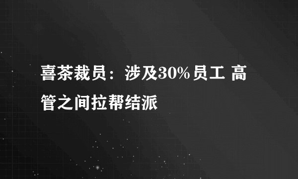 喜茶裁员：涉及30%员工 高管之间拉帮结派