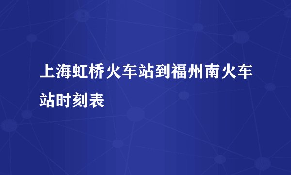 上海虹桥火车站到福州南火车站时刻表
