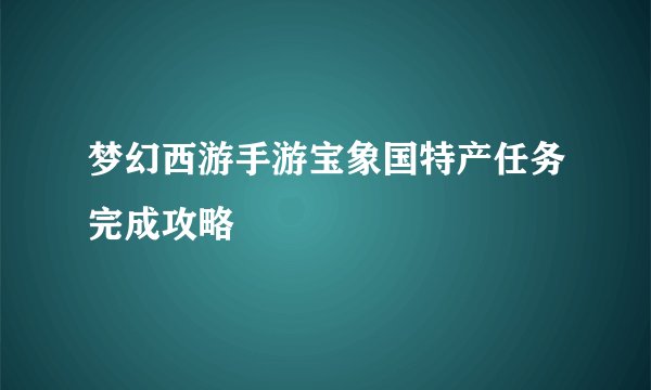 梦幻西游手游宝象国特产任务完成攻略