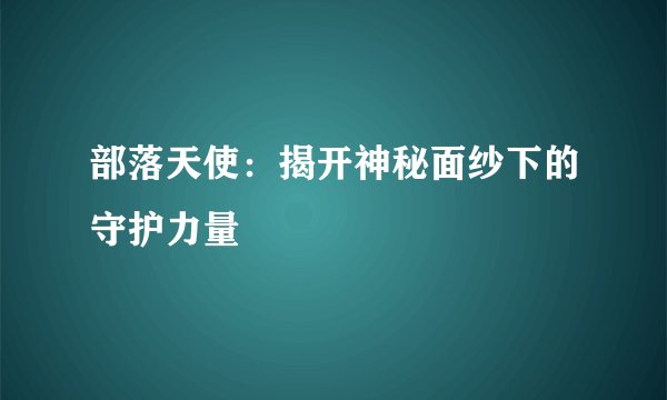 部落天使：揭开神秘面纱下的守护力量