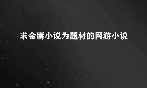 求金庸小说为题材的网游小说