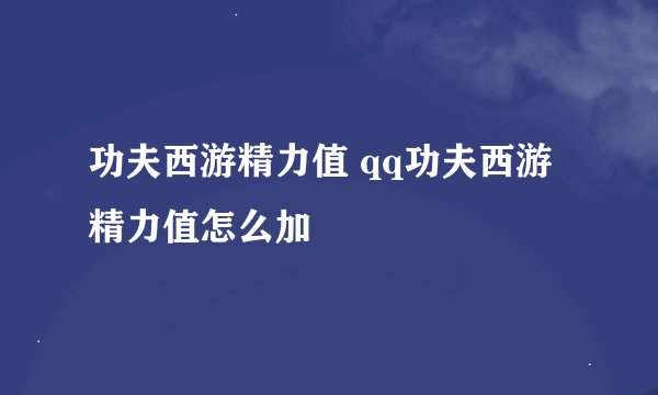功夫西游精力值 qq功夫西游精力值怎么加