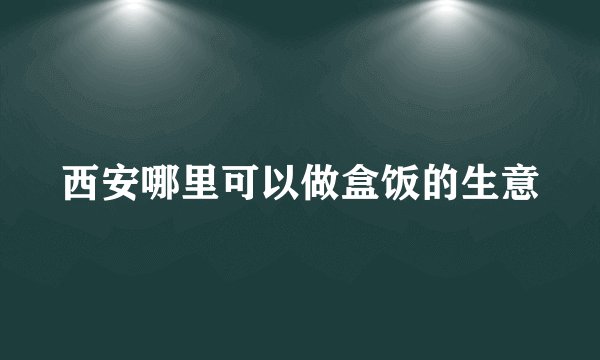 西安哪里可以做盒饭的生意