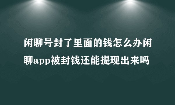 闲聊号封了里面的钱怎么办闲聊app被封钱还能提现出来吗