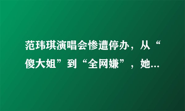 范玮琪演唱会惨遭停办,从“傻大姐”到“全网嫌”,她究竟怎么了