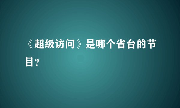 《超级访问》是哪个省台的节目?